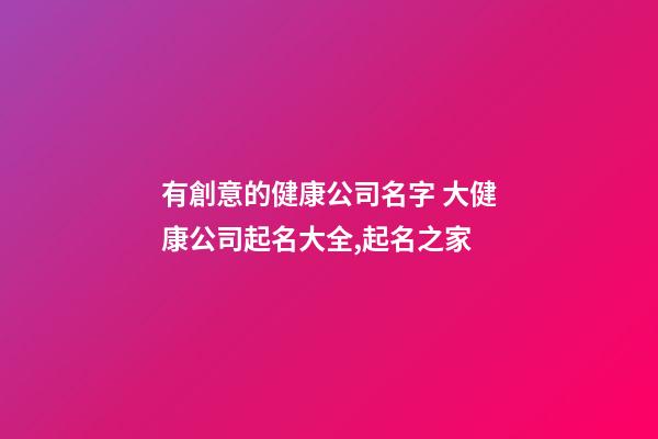 有創意的健康公司名字 大健康公司起名大全,起名之家-第1張-公司起名-玄機派